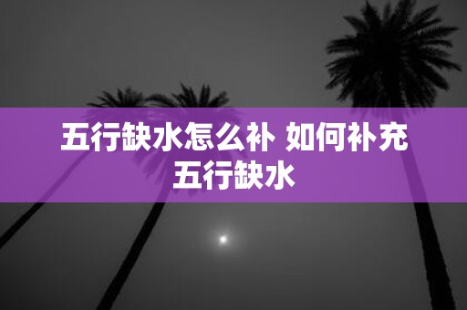 五行缺水怎么补 如何补充五行缺水