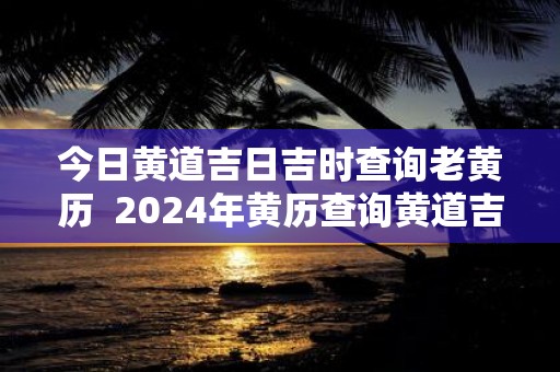 今日黄道吉日吉时查询老黄历 2025年黄历查询黄道吉日
