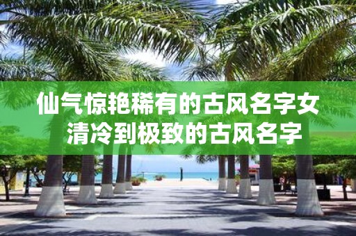 仙气惊艳稀有的古风名字女 清冷到极致的古风名字