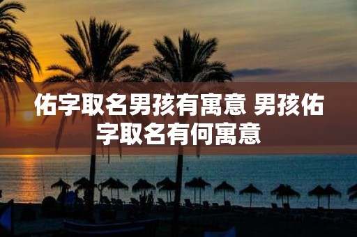 佑字取名男孩有寓意 男孩佑字取名有何寓意