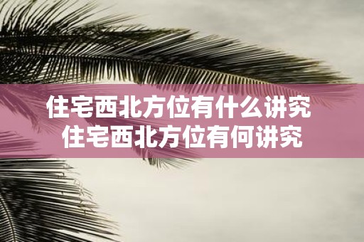 住宅西北方位有什么讲究 住宅西北方位有何讲究