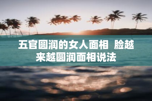 五官圆润的女人面相 脸越来越圆润面相说法