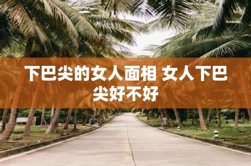 下巴尖的女人面相 女人下巴尖好不好