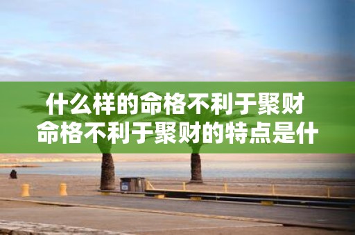 什么样的命格不利于聚财 命格不利于聚财的特点是什么
