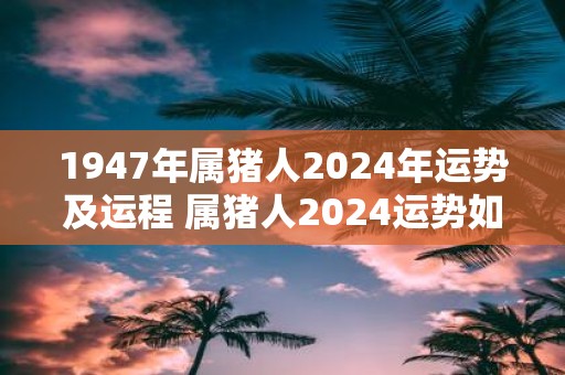 1947年属猪人2025年运势及运程 属猪人2025运势如何
