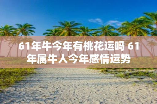 61年牛今年有桃花运吗 61年属牛人今年感情运势