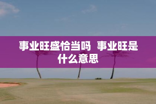 事业旺盛恰当吗 事业旺是什么意思