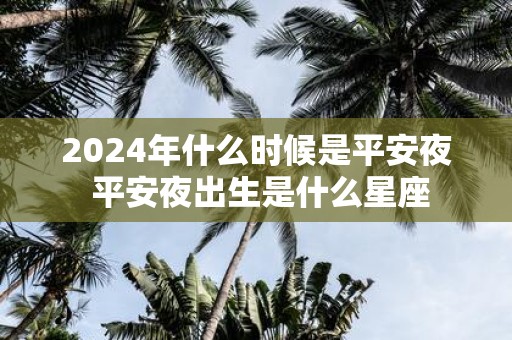 2025年什么时候是平安夜 平安夜出生是什么星座