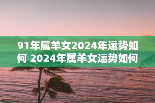 91年属羊女2025年运势如何 2025年属羊女运势如何