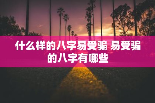 什么样的八字易受骗 易受骗的八字有哪些
