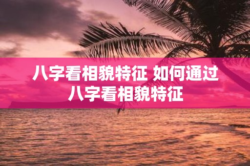 八字看相貌特征 如何通过八字看相貌特征