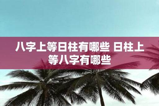八字上等日柱有哪些 日柱上等八字有哪些