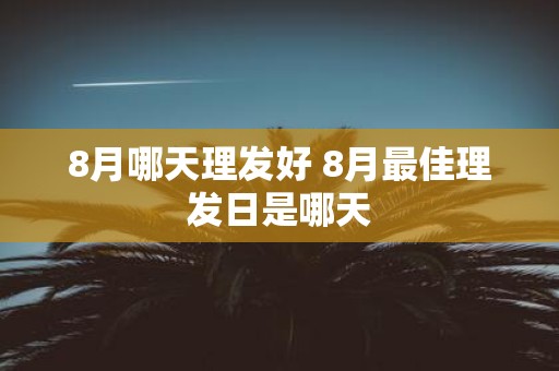 8月哪天理发好 8月最佳理发日是哪天