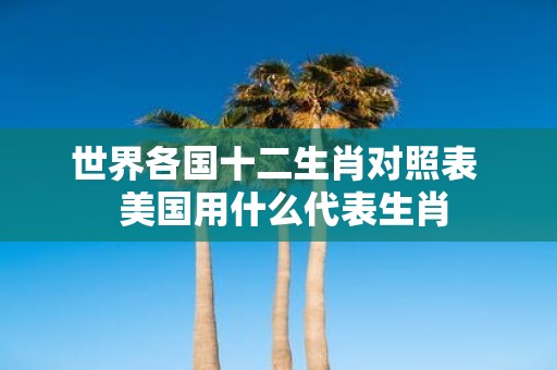 世界各国十二生肖对照表 美国用什么代表生肖