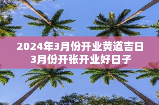 2025年3月份开业黄道吉日 3月份开张开业好日子