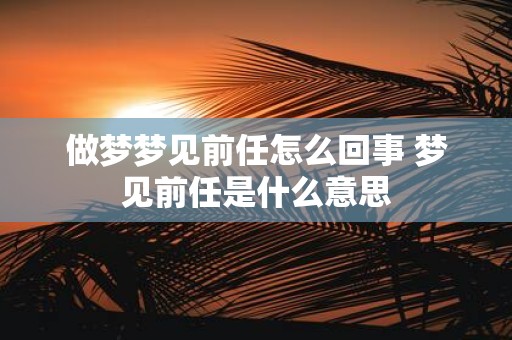做梦梦见前任怎么回事 梦见前任是什么意思