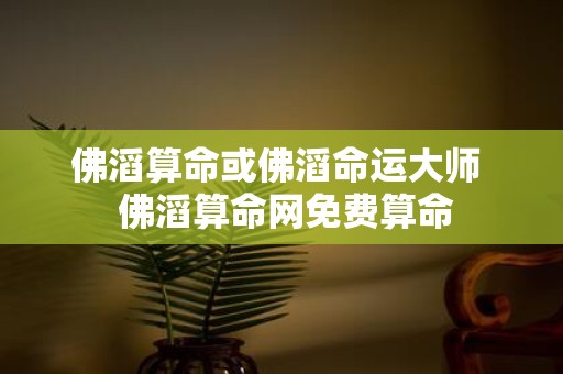 佛滔算命或佛滔命运大师 佛滔算命网免费算命