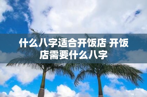 什么八字适合开饭店 开饭店需要什么八字