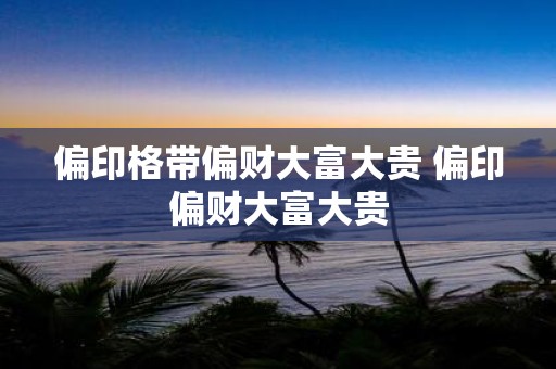 偏印格带偏财大富大贵 偏印偏财大富大贵