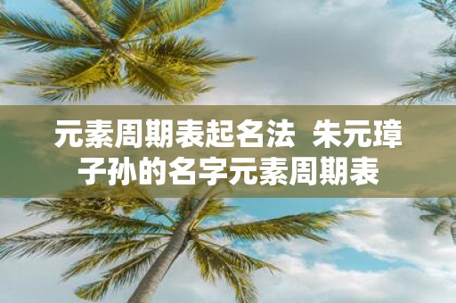 元素周期表起名法 朱元璋子孙的名字元素周期表