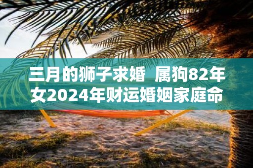 三月的狮子求婚 属狗82年女2025年财运婚姻家庭命运