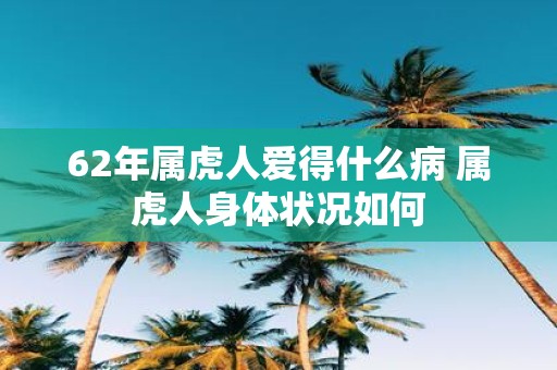62年属虎人爱得什么病 属虎人身体状况如何