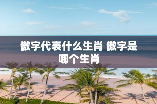 傲字代表什么生肖 傲字是哪个生肖