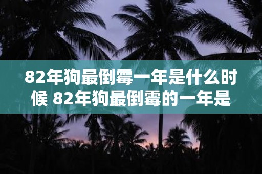 82年狗最倒霉一年是什么时候 82年狗最倒霉的一年是哪一年