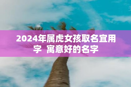 2025年属虎女孩取名宜用字 寓意好的名字