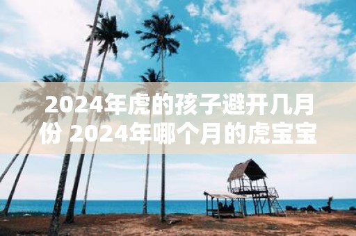 2025年虎的孩子避开几月份 2025年哪个月的虎宝宝最好