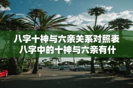 八字十神与六亲关系对照表 八字中的十神与六亲有什么关系