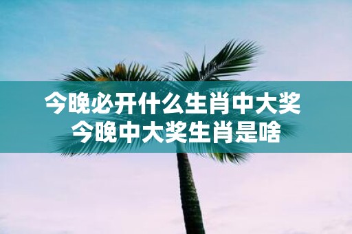 今晚必开什么生肖中大奖 今晚中大奖生肖是啥