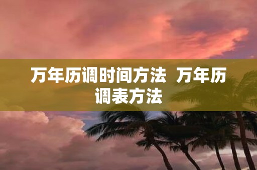 万年历调时间方法 万年历调表方法