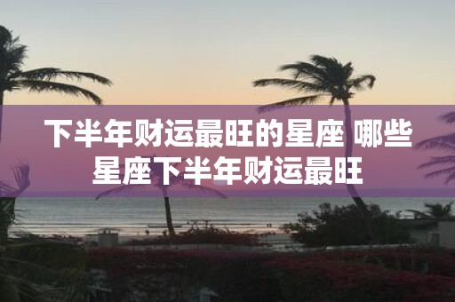 下半年财运最旺的星座 哪些星座下半年财运最旺