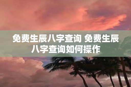 免费生辰八字查询 免费生辰八字查询如何操作