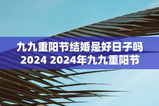 九九重阳节结婚是好日子吗2025 2025年九九重阳节适合结婚吗