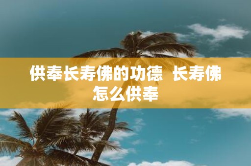 供奉长寿佛的功德 长寿佛怎么供奉