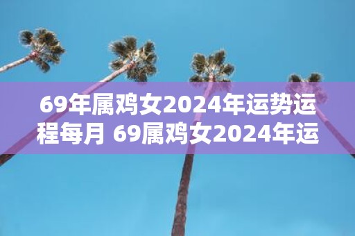 69年属鸡女2025年运势运程每月 69属鸡女2025年运程如何