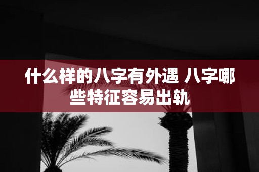 什么样的八字有外遇 八字哪些特征容易出轨