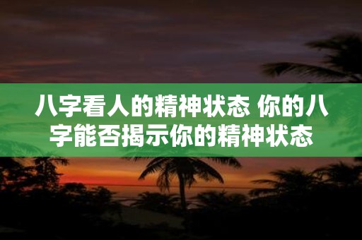 八字看人的精神状态 你的八字能否揭示你的精神状态