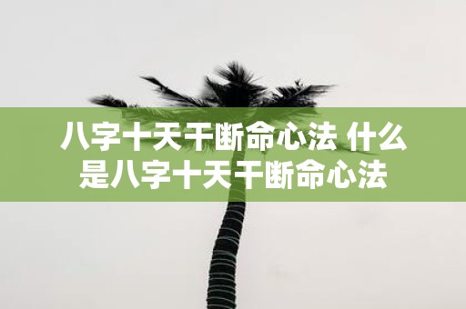 八字十天干断命心法 什么是八字十天干断命心法