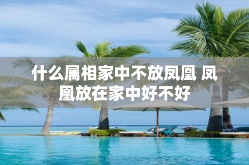 什么属相家中不放凤凰 凤凰放在家中好不好