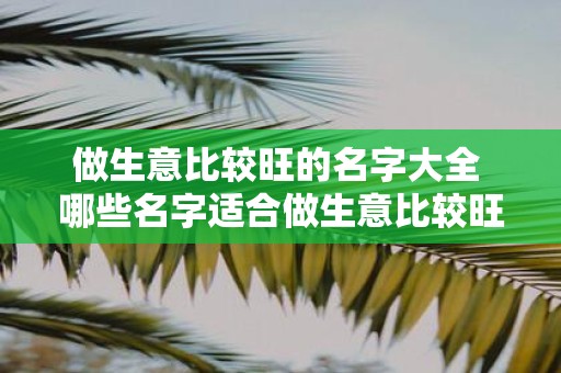 做生意比较旺的名字大全 哪些名字适合做生意比较旺