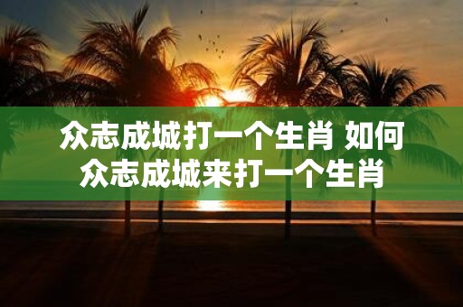 众志成城打一个生肖 如何众志成城来打一个生肖
