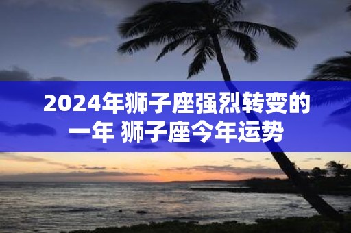 2025年狮子座强烈转变的一年 狮子座今年运势