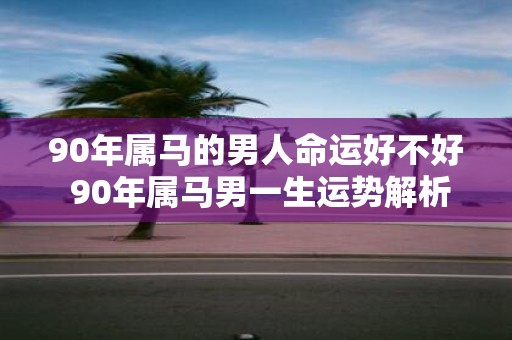 90年属马的男人命运好不好 90年属马男一生运势解析