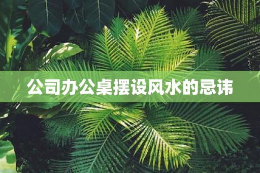 公司办公桌摆设风水的忌讳