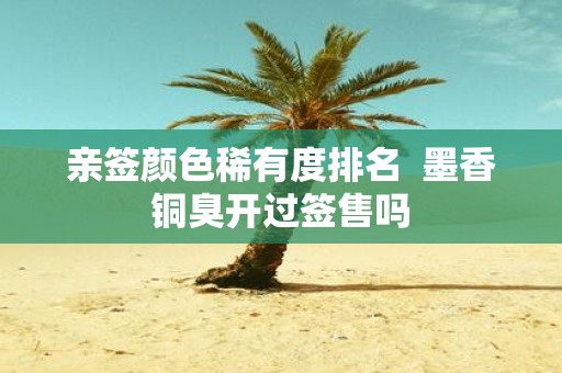亲签颜色稀有度排名 墨香铜臭开过签售吗