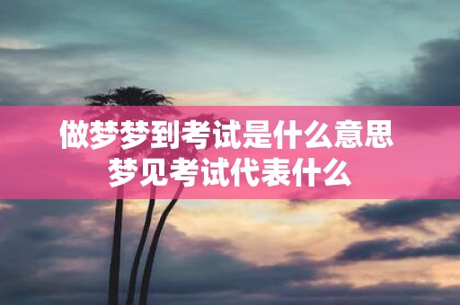 做梦梦到考试是什么意思 梦见考试代表什么