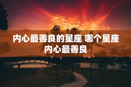 内心最善良的星座 哪个星座内心最善良